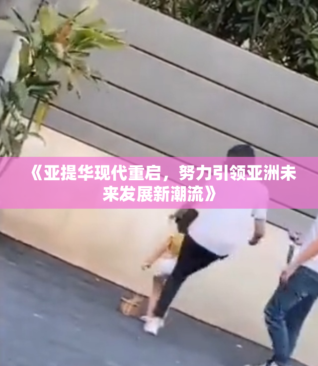 《亚提华现代重启，努力引领亚洲未来发展新潮流》