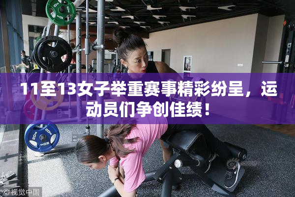 11至13女子举重赛事精彩纷呈，运动员们争创佳绩！
