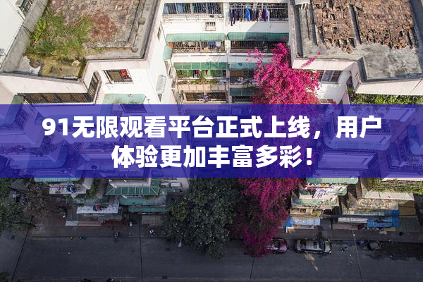 91无限观看平台正式上线，用户体验更加丰富多彩！