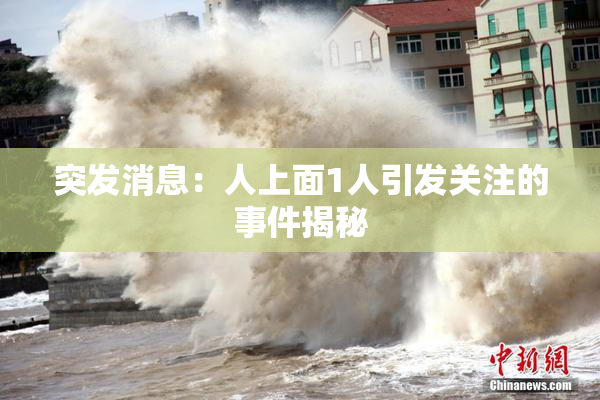 突发消息：人上面1人引发关注的事件揭秘