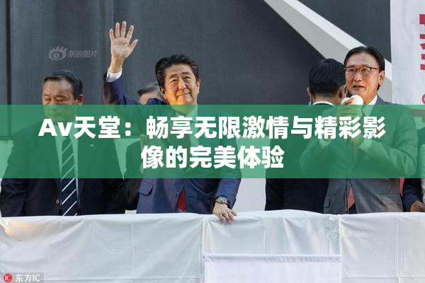 Av天堂：畅享无限激情与精彩影像的完美体验