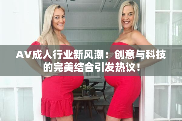 AV成人行业新风潮：创意与科技的完美结合引发热议！