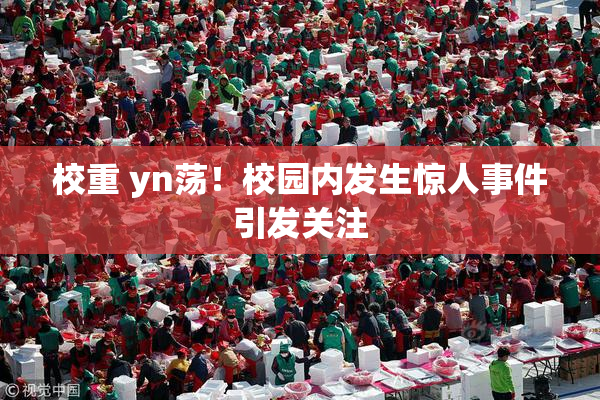 校重 yn荡！校园内发生惊人事件引发关注
