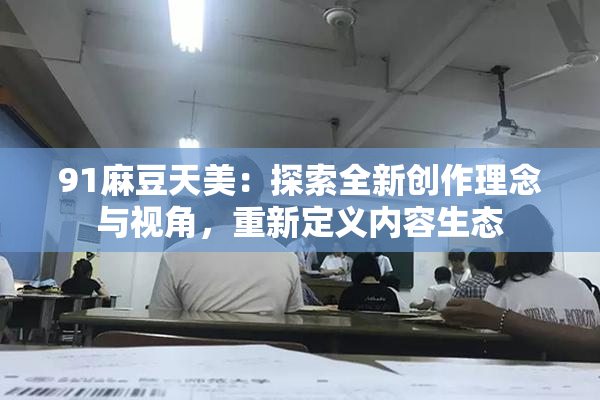91麻豆天美：探索全新创作理念与视角，重新定义内容生态
