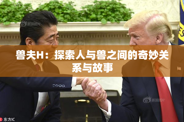 兽夫H：探索人与兽之间的奇妙关系与故事