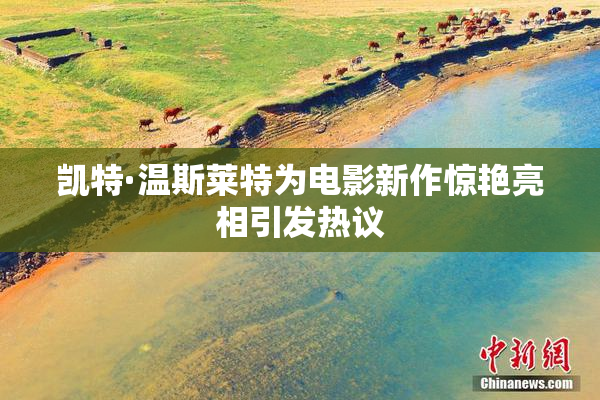 凯特·温斯莱特为电影新作惊艳亮相引发热议