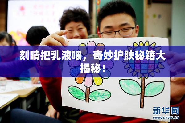 刻晴把乳液喂，奇妙护肤秘籍大揭秘！