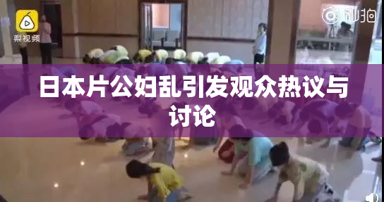 日本片公妇乱引发观众热议与讨论