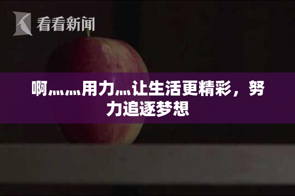 啊灬灬用力灬让生活更精彩，努力追逐梦想