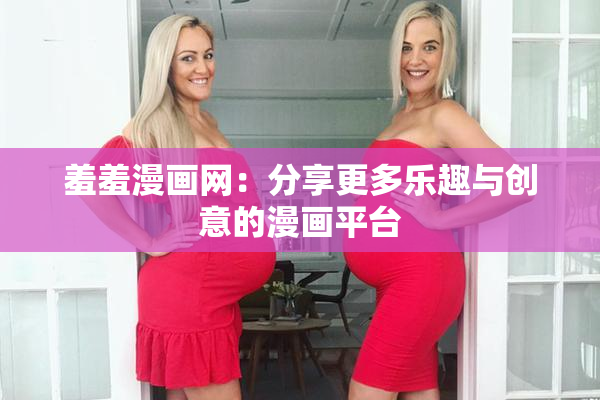 羞羞漫画网：分享更多乐趣与创意的漫画平台