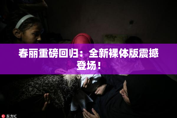 春丽重磅回归：全新裸体版震撼登场！