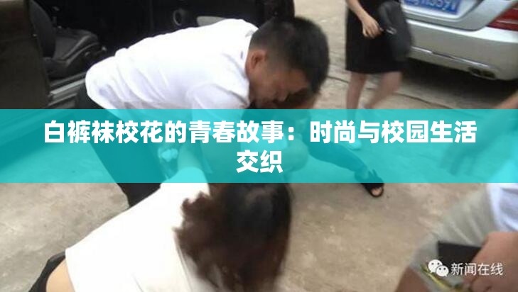 白裤袜校花的青春故事：时尚与校园生活交织