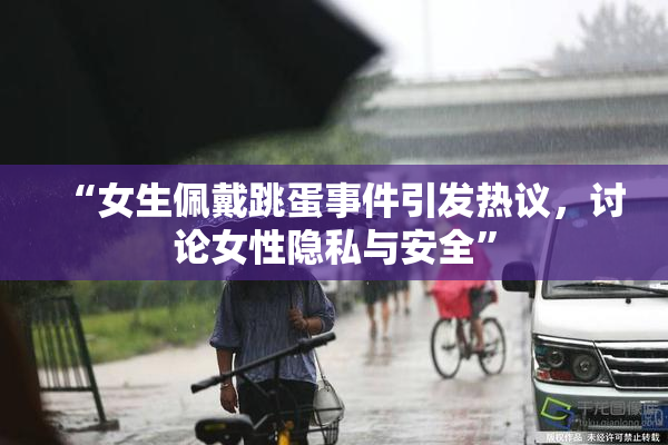 “女生佩戴跳蛋事件引发热议，讨论女性隐私与安全”