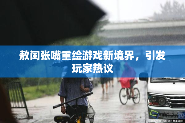 敖闰张嘴重绘游戏新境界，引发玩家热议