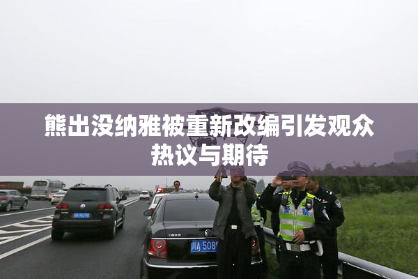 熊出没纳雅被重新改编引发观众热议与期待