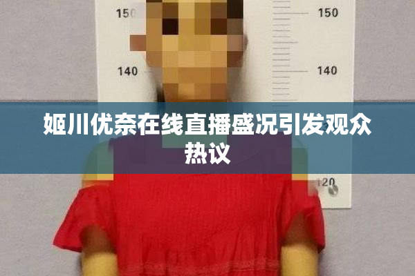 姬川优奈在线直播盛况引发观众热议