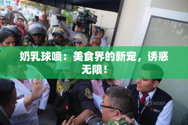 奶乳球喷：美食界的新宠，诱惑无限！