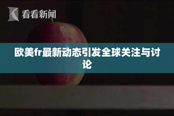 欧美fr最新动态引发全球关注与讨论