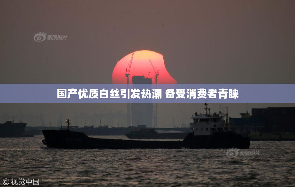 国产优质白丝引发热潮 备受消费者青睐