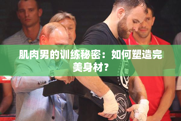 肌肉男的训练秘密：如何塑造完美身材？