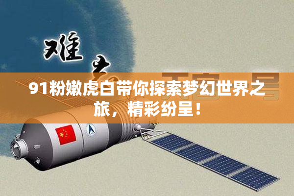 91粉嫩虎白带你探索梦幻世界之旅，精彩纷呈！