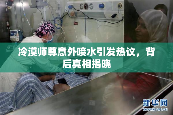 冷漠师尊意外喷水引发热议，背后真相揭晓