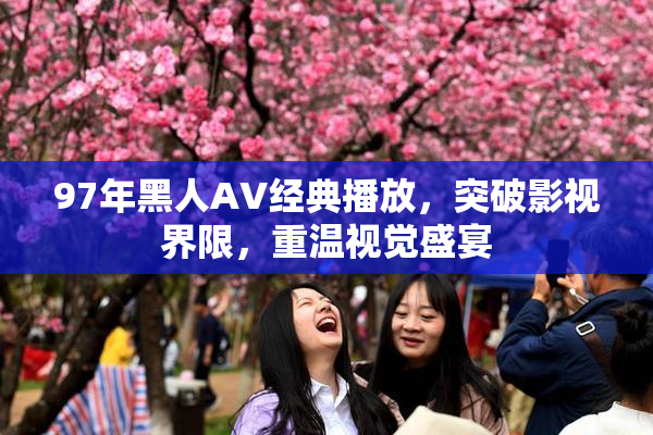 97年黑人AV经典播放，突破影视界限，重温视觉盛宴