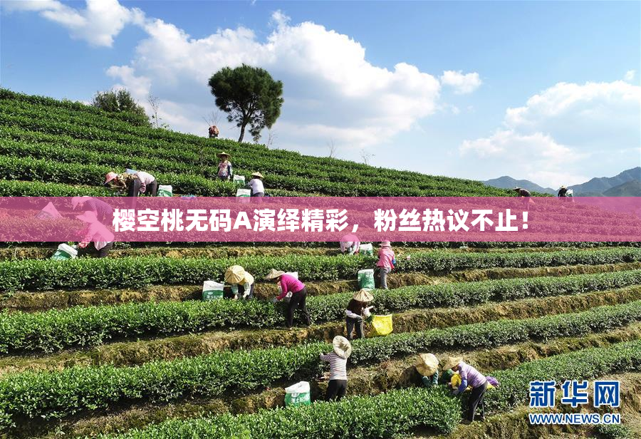 樱空桃无码A演绎精彩，粉丝热议不止！
