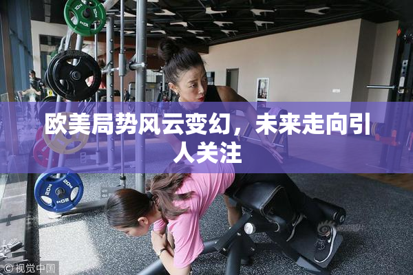 欧美局势风云变幻，未来走向引人关注