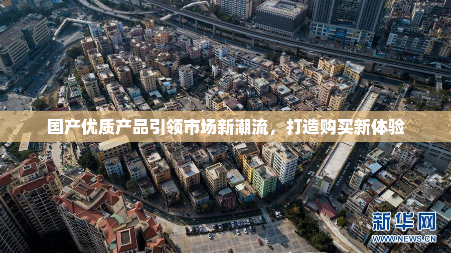 国产优质产品引领市场新潮流，打造购买新体验