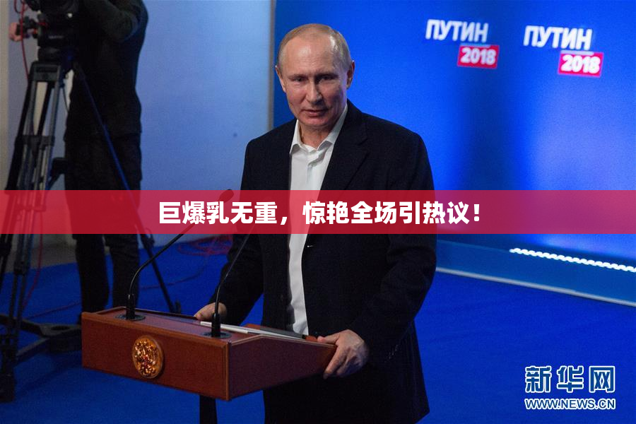 巨爆乳无重，惊艳全场引热议！