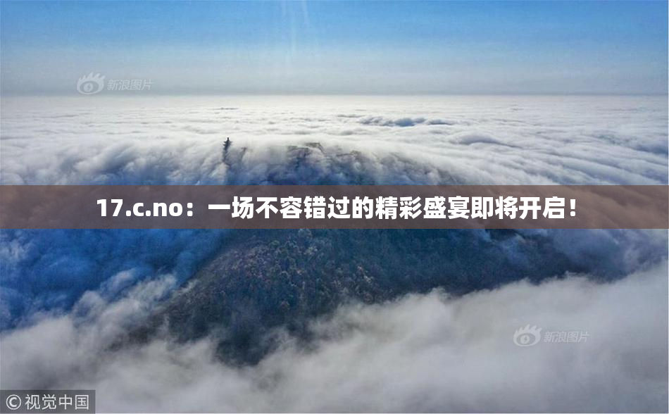 17.c.no：一场不容错过的精彩盛宴即将开启！