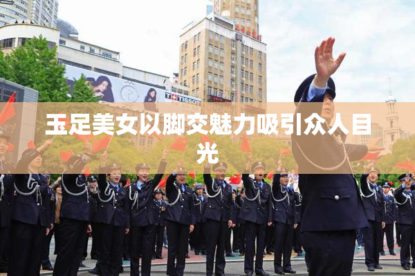 玉足美女以脚交魅力吸引众人目光