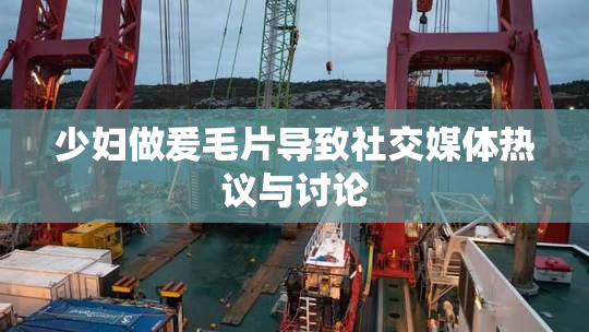 少妇做爰毛片导致社交媒体热议与讨论