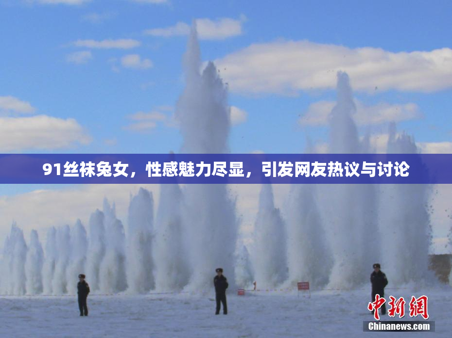 91丝袜兔女，性感魅力尽显，引发网友热议与讨论