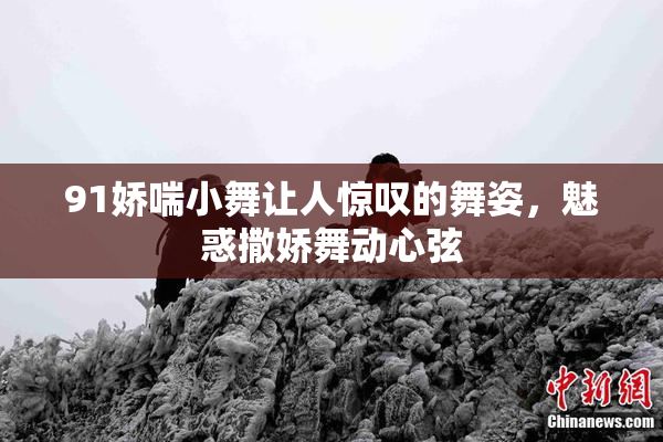 91娇喘小舞让人惊叹的舞姿，魅惑撒娇舞动心弦