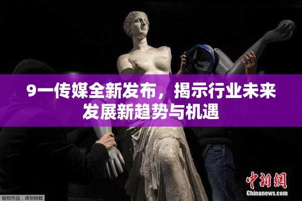 9一传媒全新发布，揭示行业未来发展新趋势与机遇