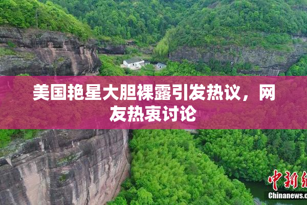 美国艳星大胆裸露引发热议，网友热衷讨论