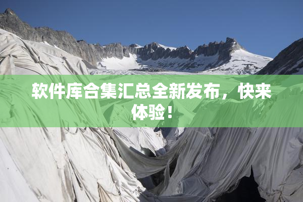 软件库合集汇总全新发布，快来体验！