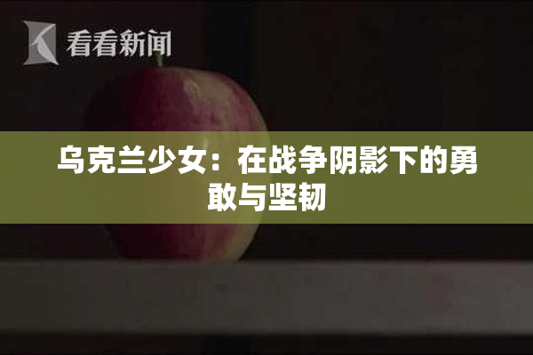 乌克兰少女：在战争阴影下的勇敢与坚韧