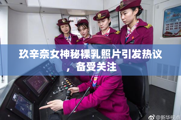 玖辛奈女神秘裸乳照片引发热议，备受关注