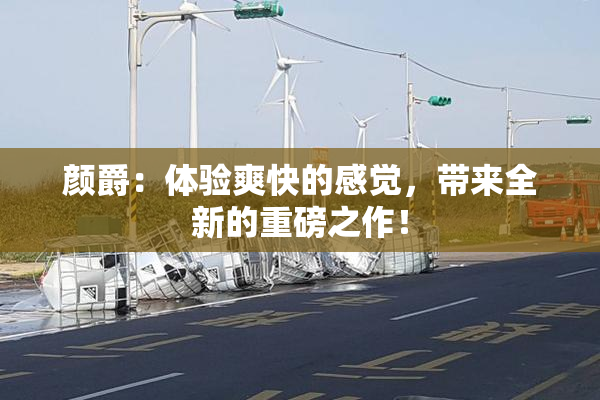 颜爵：体验爽快的感觉，带来全新的重磅之作！