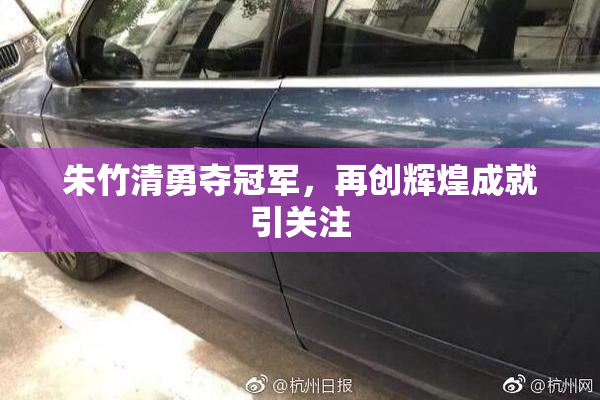 朱竹清勇夺冠军，再创辉煌成就引关注