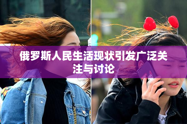 俄罗斯人民生活现状引发广泛关注与讨论