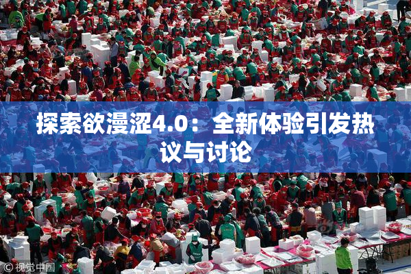 探索欲漫涩4.0：全新体验引发热议与讨论