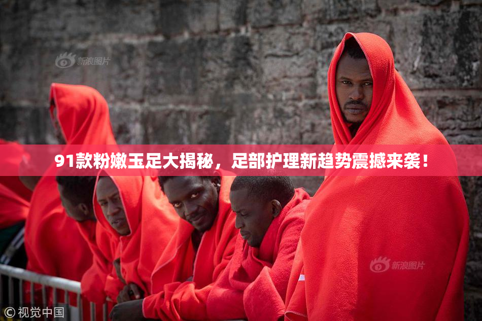91款粉嫩玉足大揭秘，足部护理新趋势震撼来袭！