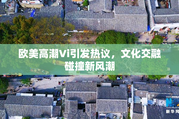 欧美高潮Vi引发热议，文化交融碰撞新风潮