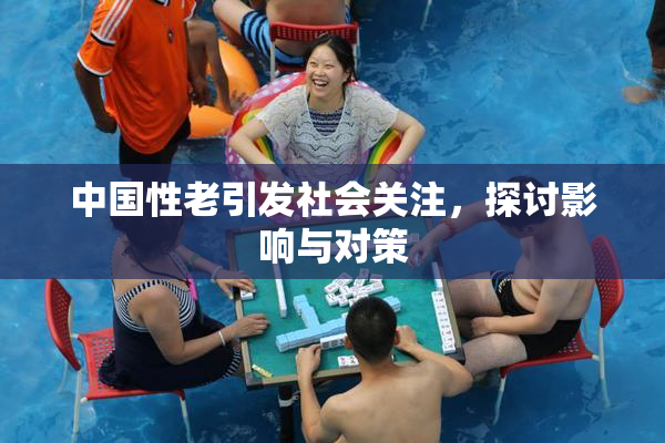中国性老引发社会关注，探讨影响与对策