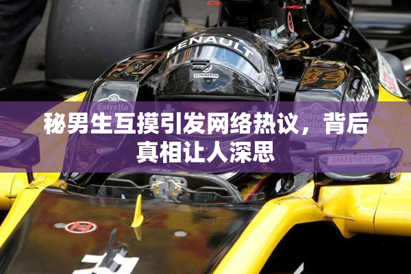 秘男生互摸引发网络热议，背后真相让人深思