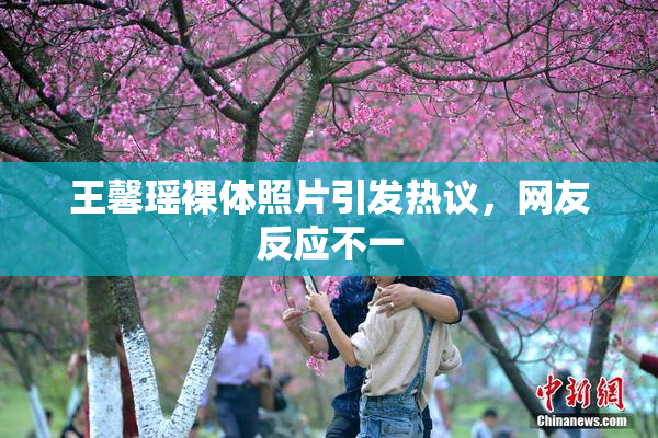 王馨瑶裸体照片引发热议，网友反应不一
